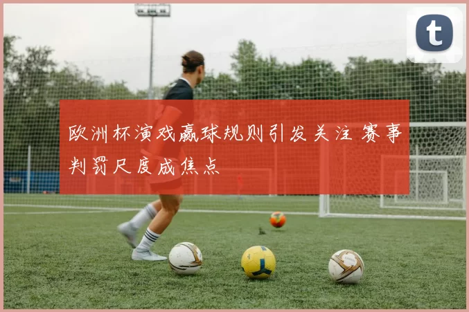 欧洲杯演戏赢球规则引发关注 赛事判罚尺度成焦点