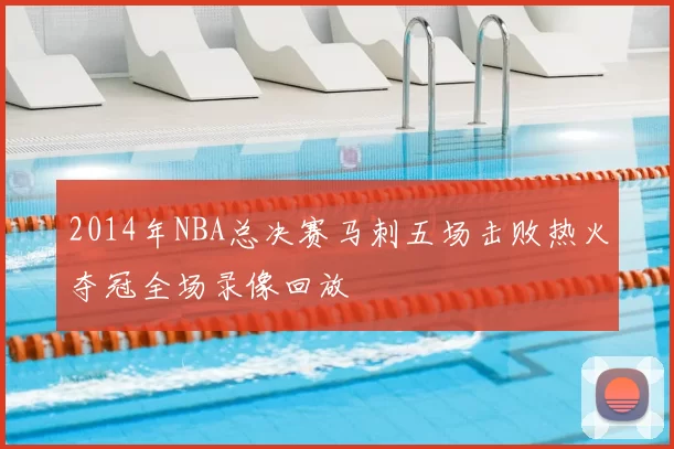 2014年NBA总决赛马刺五场击败热火夺冠全场录像回放
