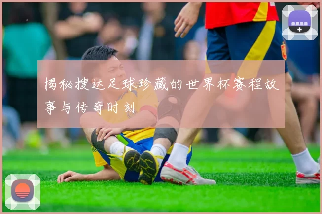 揭秘搜达足球珍藏的世界杯赛程故事与传奇时刻