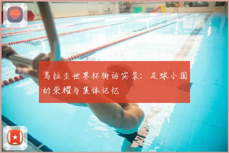 乌拉圭世界杯街访实录：足球小国的荣耀与集体记忆