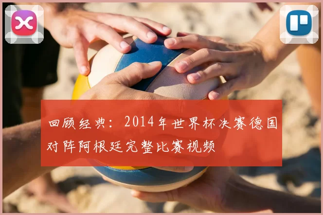 回顾经典：2014年世界杯决赛德国对阵阿根廷完整比赛视频
