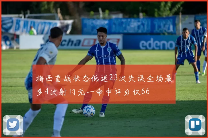 梅西首战状态低迷23次失误全场最多4次射门无一命中评分仅66