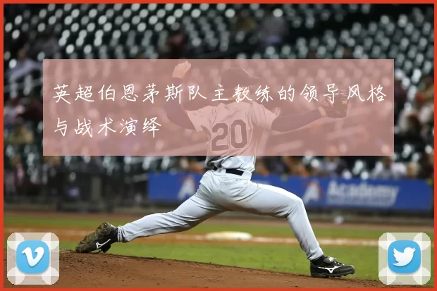 英超伯恩茅斯队主教练的领导风格与战术演绎