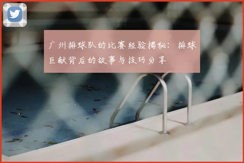广州排球队的比赛经验揭秘:排球巨献背后的故事与技巧分享