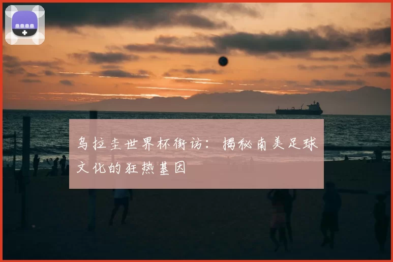 乌拉圭世界杯街访：揭秘南美足球文化的狂热基因