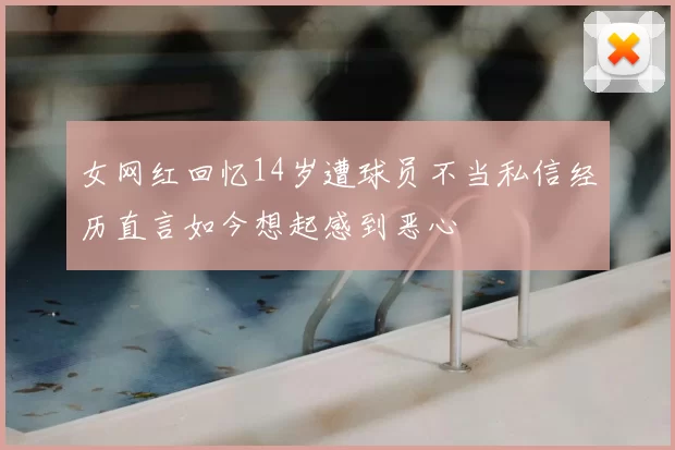女网红回忆14岁遭球员不当私信经历直言如今想起感到恶心