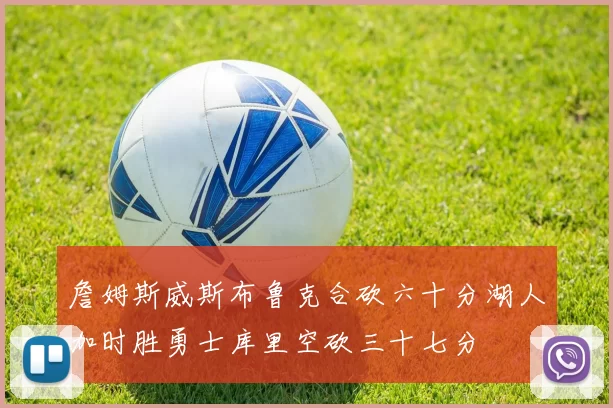 詹姆斯威斯布鲁克合砍六十分湖人加时胜勇士库里空砍三十七分