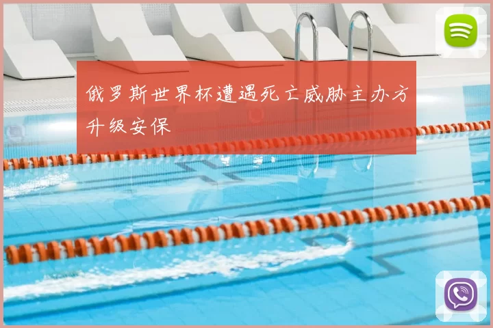 俄罗斯世界杯遭遇死亡威胁主办方升级安保