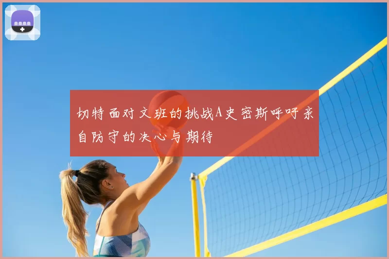 切特面对文班的挑战A史密斯呼吁亲自防守的决心与期待