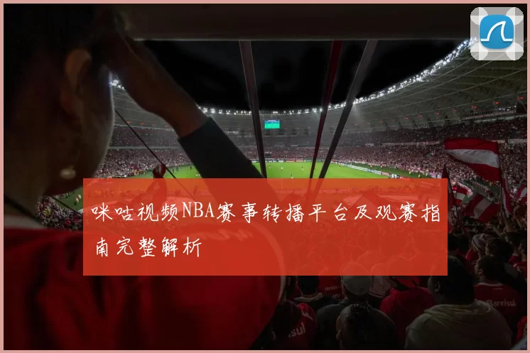 咪咕视频NBA赛事转播平台及观赛指南完整解析