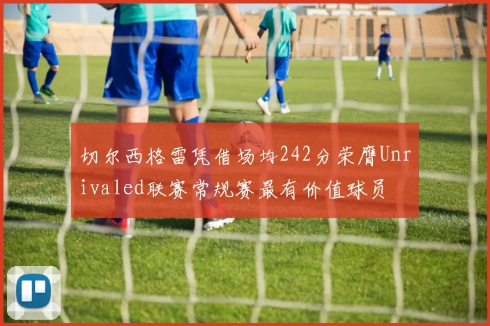 切尔西格雷凭借场均242分荣膺Unrivaled联赛常规赛最有价值球员