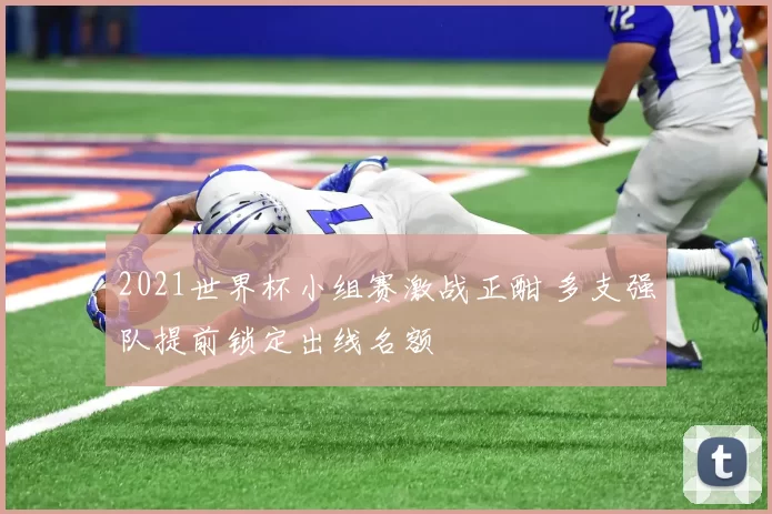2021世界杯小组赛激战正酣 多支强队提前锁定出线名额