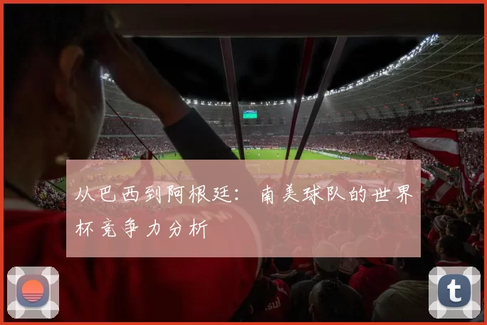 从巴西到阿根廷：南美球队的世界杯竞争力分析