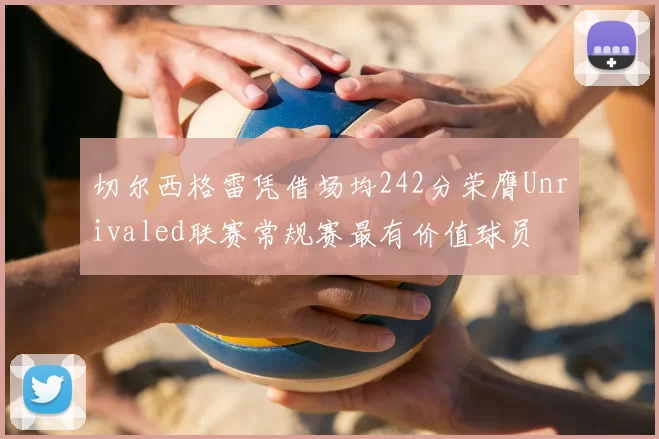 切尔西格雷凭借场均242分荣膺Unrivaled联赛常规赛最有价值球员