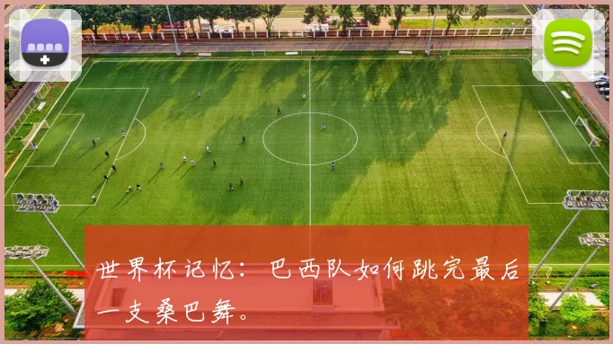 世界杯记忆：巴西队如何跳完最后一支桑巴舞。
