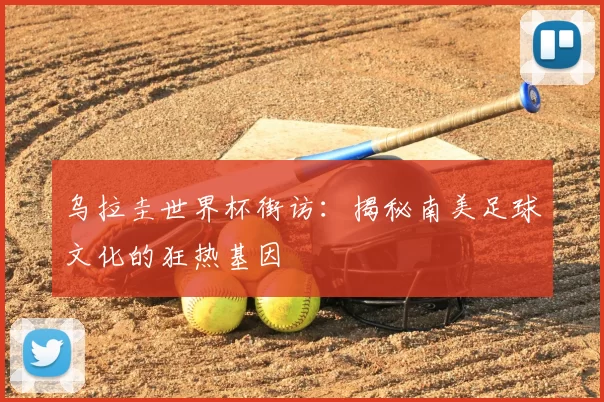乌拉圭世界杯街访：揭秘南美足球文化的狂热基因