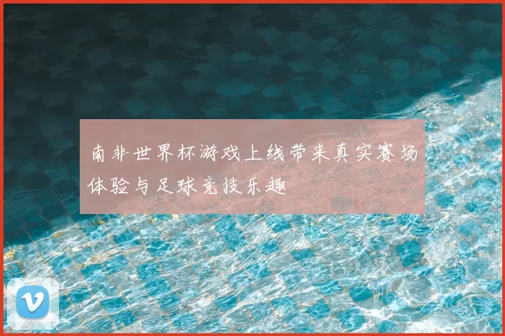 南非世界杯游戏上线带来真实赛场体验与足球竞技乐趣