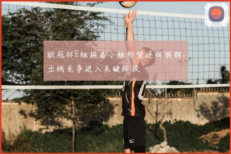 欧冠杯E组排名小组形势逐渐明朗，出线竞争进入关键阶段
