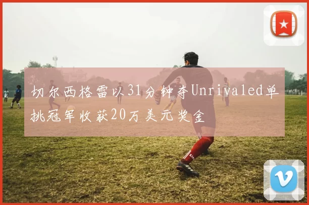 切尔西格雷以31分钟夺Unrivaled单挑冠军收获20万美元奖金