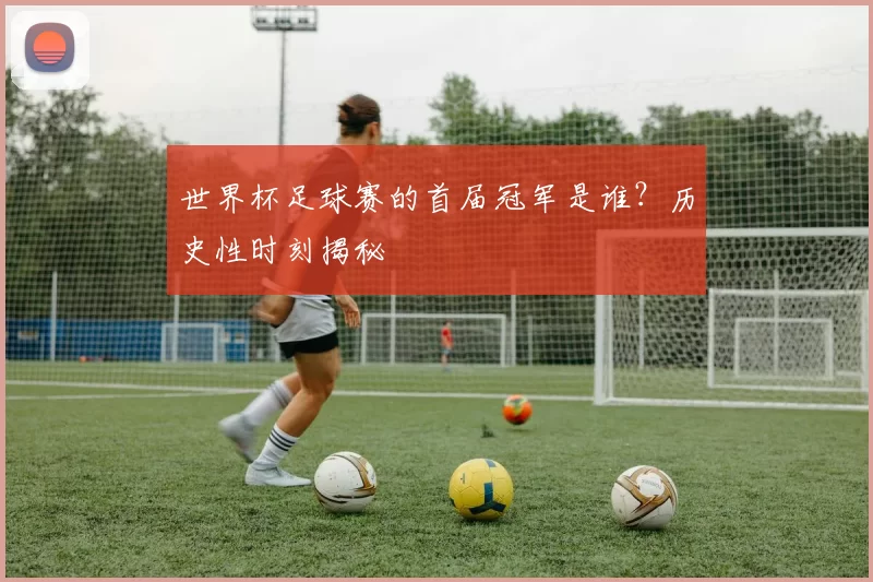 世界杯足球赛的首届冠军是谁？历史性时刻揭秘