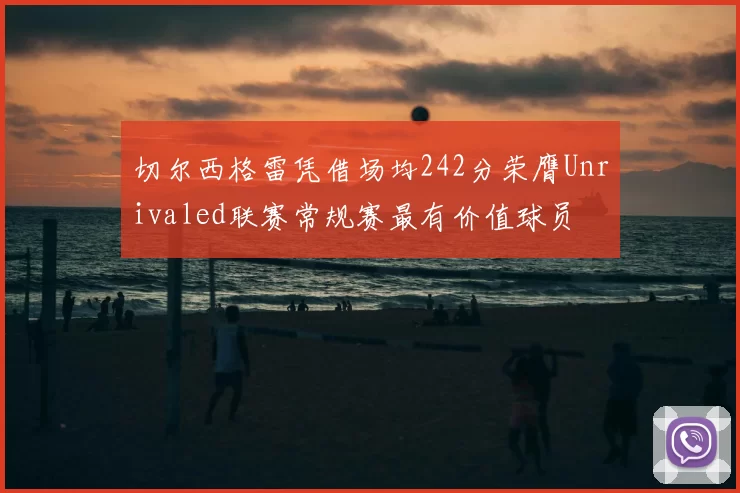 切尔西格雷凭借场均242分荣膺Unrivaled联赛常规赛最有价值球员