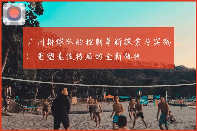 广州排球队的控制革新探索与实践：重塑竞技格局的全新路径
