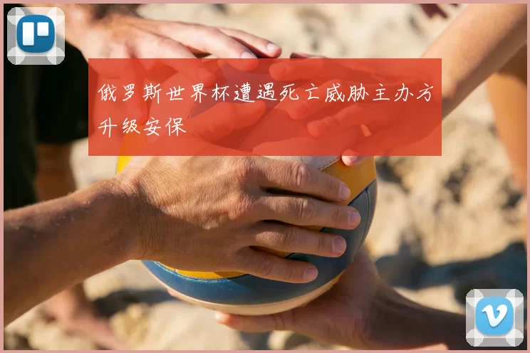 俄罗斯世界杯遭遇死亡威胁主办方升级安保