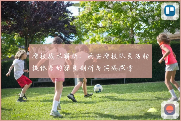 滑板战术解析：西安滑板队灵活转换体系的深度剖析与实践探索