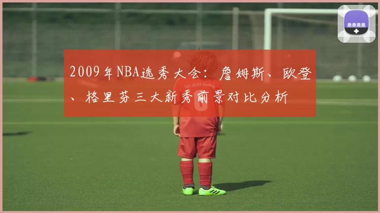 2009年NBA选秀大会：詹姆斯、欧登、格里芬三大新秀前景对比分析