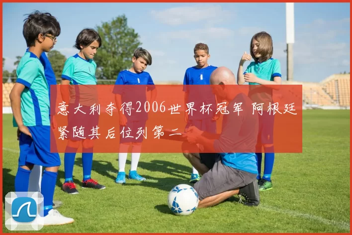 意大利夺得2006世界杯冠军 阿根廷紧随其后位列第二