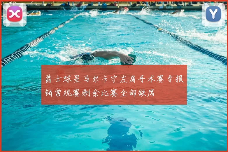 爵士球星马尔卡宁左肩手术赛季报销常规赛剩余比赛全部缺席