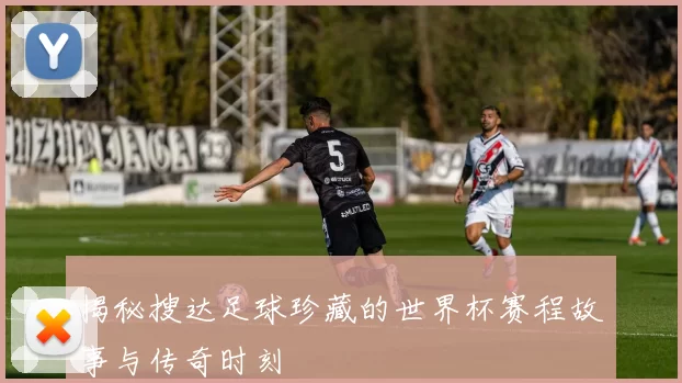 揭秘搜达足球珍藏的世界杯赛程故事与传奇时刻