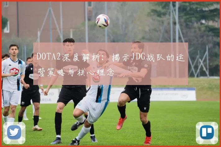 DOTA2深度解析：揭示JDG战队的运营策略与核心理念