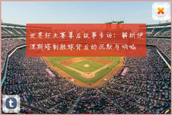 世界杯决赛幕后故事专访：解析伊涅斯塔制胜球背后的沉默与呐喊