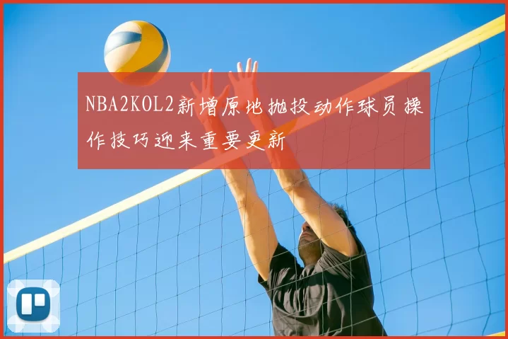 NBA2KOL2新增原地抛投动作球员操作技巧迎来重要更新