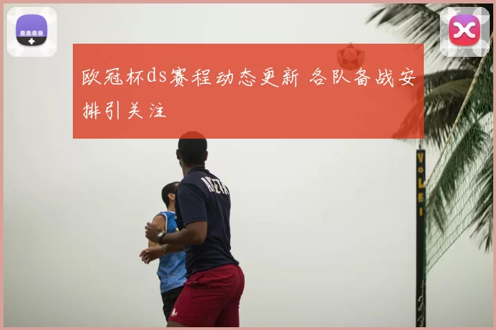 欧冠杯ds赛程动态更新 各队备战安排引关注