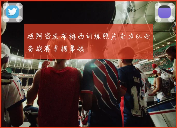 迈阿密发布梅西训练照片全力以赴备战赛季揭幕战