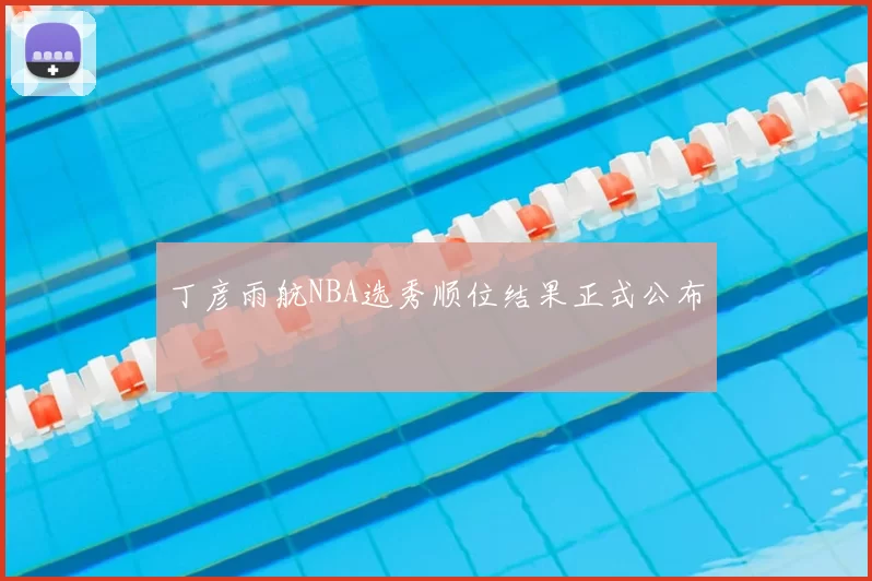 丁彦雨航NBA选秀顺位结果正式公布