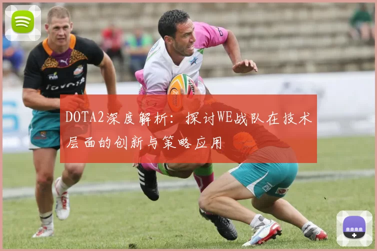 DOTA2深度解析：探讨WE战队在技术层面的创新与策略应用