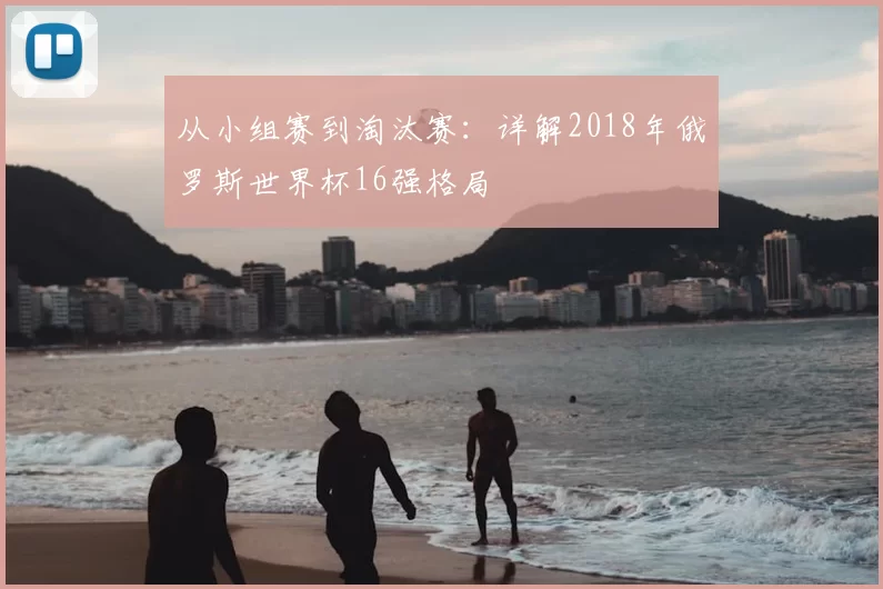 从小组赛到淘汰赛：详解2018年俄罗斯世界杯16强格局