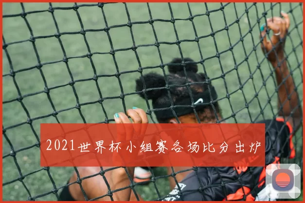 2021世界杯小组赛各场比分出炉