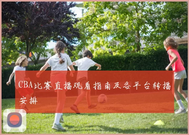 CBA比赛直播观看指南及各平台转播安排