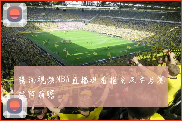 腾讯视频NBA直播观看指南及季后赛对阵前瞻