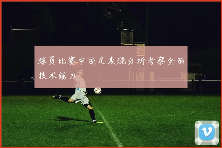 球员比赛中逆足表现分析考察全面技术能力