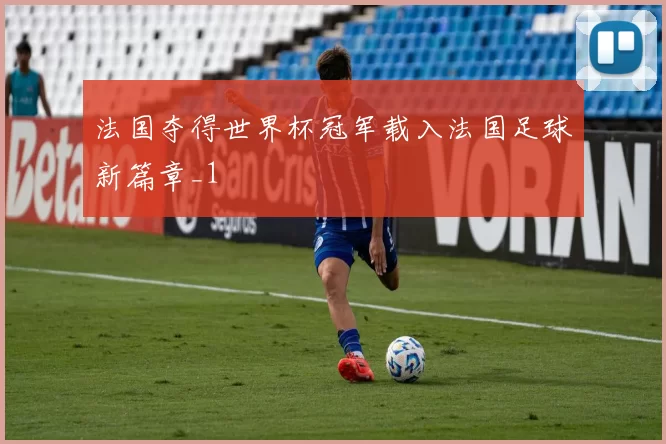 法国夺得世界杯冠军载入法国足球新篇章_1