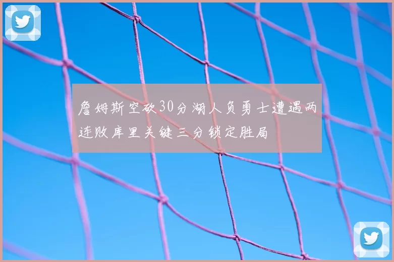 詹姆斯空砍30分湖人负勇士遭遇两连败库里关键三分锁定胜局