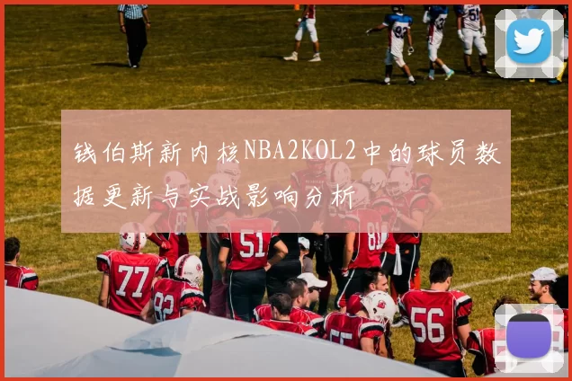 钱伯斯新内核NBA2KOL2中的球员数据更新与实战影响分析