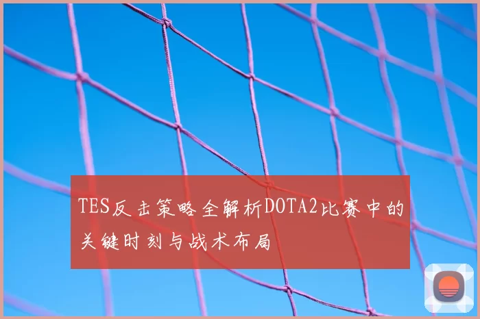 TES反击策略全解析DOTA2比赛中的关键时刻与战术布局