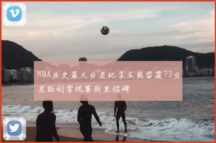 NBA历史最大分差纪录灰熊雷霆73分差距创常规赛新里程碑