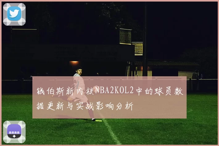 钱伯斯新内核NBA2KOL2中的球员数据更新与实战影响分析